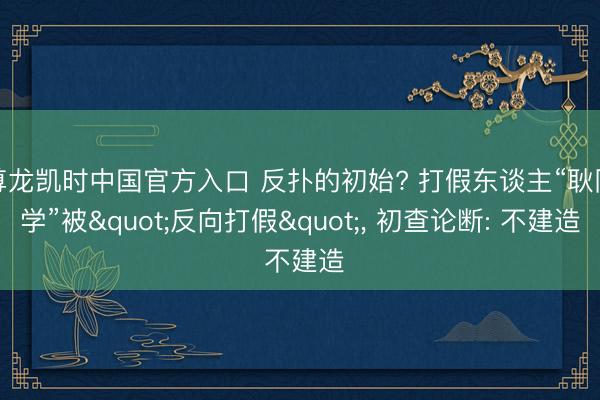 尊龙凯时中国官方入口 反扑的初始? 打假东谈主“耿同学”被"反向打假"， 初查论断: 不建造
