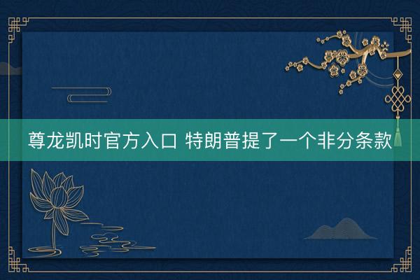 尊龙凯时官方入口 特朗普提了一个非分条款