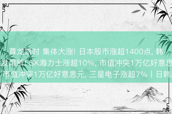 尊龙凯时 集体大涨! 日本股市涨超1400点, 韩国综指涨近400点, 触发熔断! SK海力士涨超10%, 市值冲突1万亿好意思元, 三星电子涨超7%丨日韩股市
