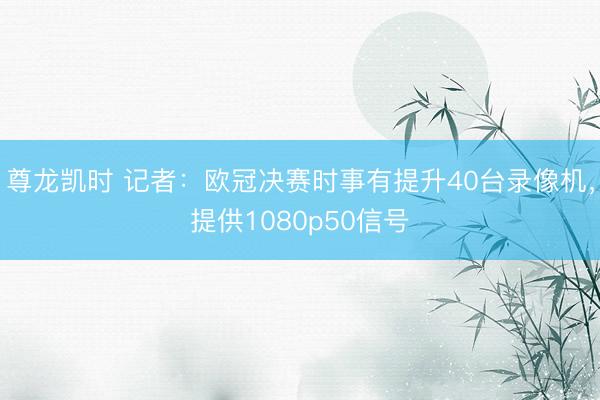 尊龙凯时 记者：欧冠决赛时事有提升40台录像机，提供1080p50信号