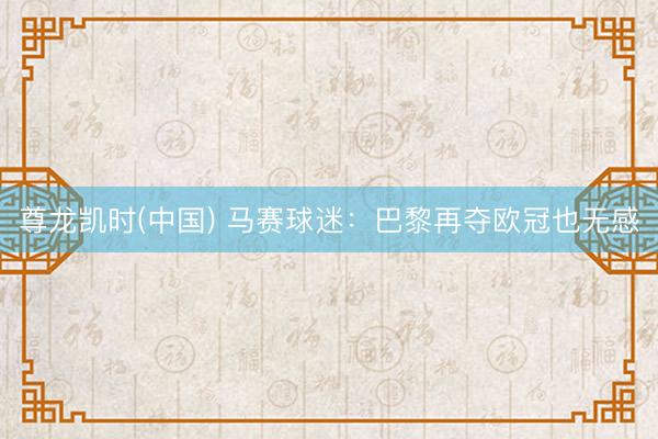 尊龙凯时(中国) 马赛球迷：巴黎再夺欧冠也无感