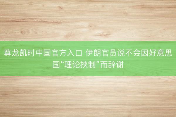 尊龙凯时中国官方入口 伊朗官员说不会因好意思国“理论挟制”而辞谢