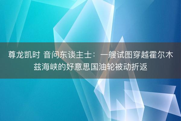 尊龙凯时 音问东谈主士：一艘试图穿越霍尔木兹海峡的好意思国油轮被动折返