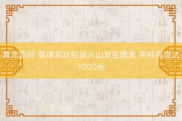 尊龙凯时 菲律宾坎拉翁火山发生喷发 灰柱高度达1200米
