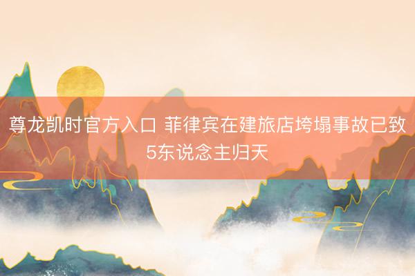 尊龙凯时官方入口 菲律宾在建旅店垮塌事故已致5东说念主归天