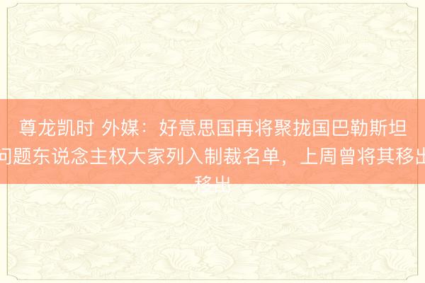 尊龙凯时 外媒：好意思国再将聚拢国巴勒斯坦问题东说念主权大家列入制裁名单，上周曾将其移出