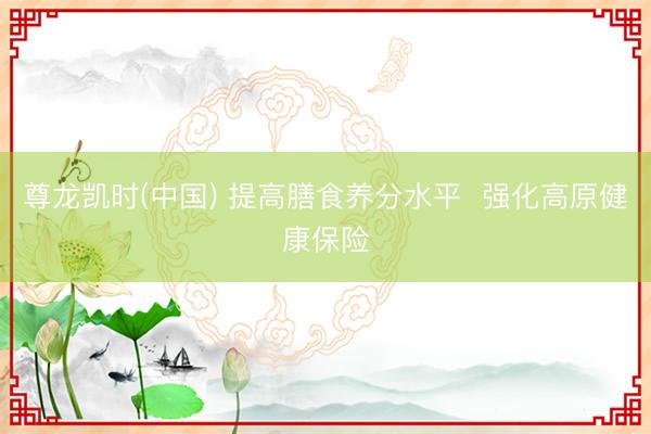 尊龙凯时(中国) 提高膳食养分水平  强化高原健康保险