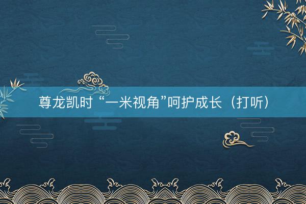 尊龙凯时 “一米视角”呵护成长（打听）
