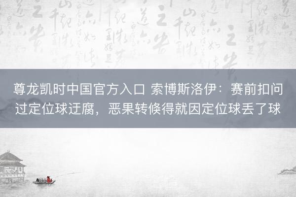尊龙凯时中国官方入口 索博斯洛伊:赛前扣问过定位球迂腐,恶果转倏得就因定位球丢了球