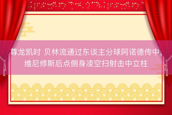 尊龙凯时 贝林流通过东谈主分球阿诺德传中,维尼修斯后点侧身凌空扫射击中立柱