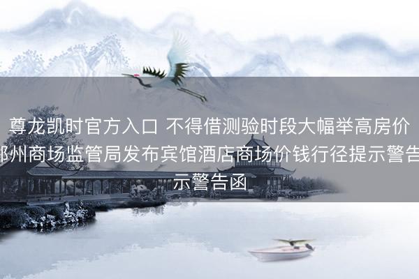尊龙凯时官方入口 不得借测验时段大幅举高房价! 郑州商场监管局发布宾馆酒店商场价钱行径提示警告函