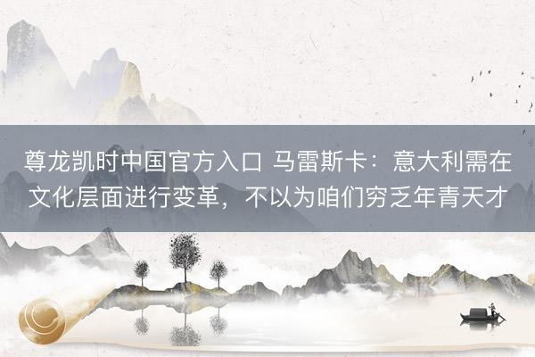 尊龙凯时中国官方入口 马雷斯卡：意大利需在文化层面进行变革，不以为咱们穷乏年青天才