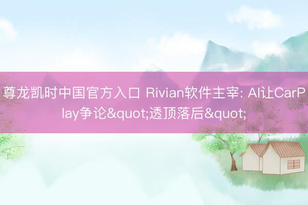 尊龙凯时中国官方入口 Rivian软件主宰: AI让CarPlay争论"透顶落后"
