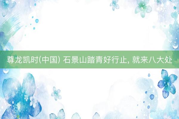 尊龙凯时(中国) 石景山踏青好行止, 就来八大处