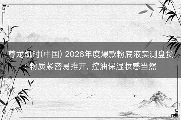 尊龙凯时(中国) 2026年度爆款粉底液实测盘货: 粉质紧密易推开, 控油保湿妆感当然