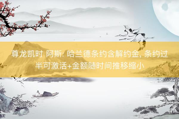 尊龙凯时 阿斯: 哈兰德条约含解约金， 条约过半可激活+金额随时间推移缩小