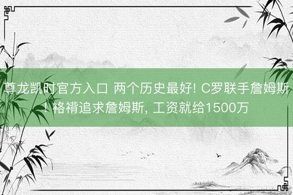 尊龙凯时官方入口 两个历史最好! C罗联手詹姆斯! 袼褙追求詹姆斯， 工资就给1500万