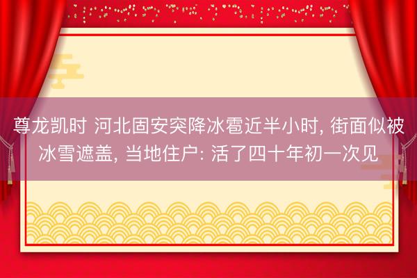 尊龙凯时 河北固安突降冰雹近半小时， 街面似被冰雪遮盖， 当地住户: 活了四十年初一次见
