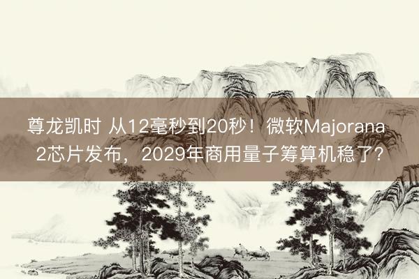尊龙凯时 从12毫秒到20秒！微软Majorana 2芯片发布，2029年商用量子筹算机稳了？