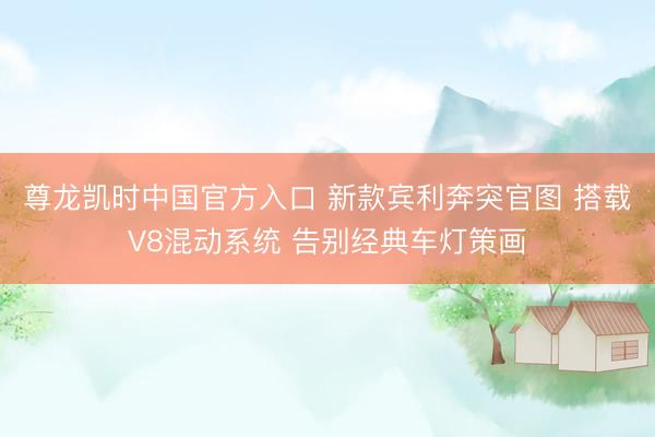 尊龙凯时中国官方入口 新款宾利奔突官图 搭载V8混动系统 告别经典车灯策画