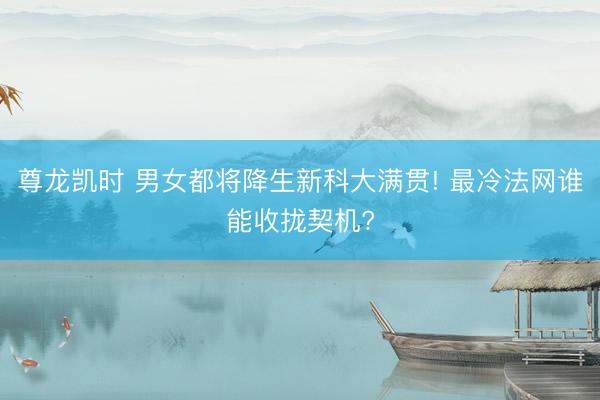 尊龙凯时 男女都将降生新科大满贯! 最冷法网谁能收拢契机?