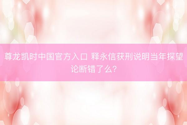 尊龙凯时中国官方入口 释永信获刑说明当年探望论断错了么？