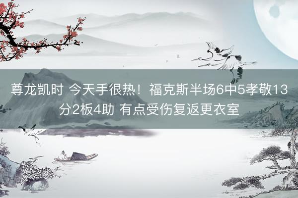 尊龙凯时 今天手很热!福克斯半场6中5孝敬13分2板4助 有点受伤复返更衣室