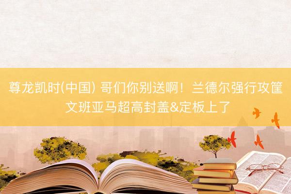 尊龙凯时(中国) 哥们你别送啊！兰德尔强行攻筐 文班亚马超高封盖&定板上了
