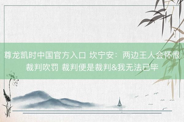 尊龙凯时中国官方入口 坎宁安：两边王人会怀恨裁判吹罚 裁判便是裁判&我无法已毕