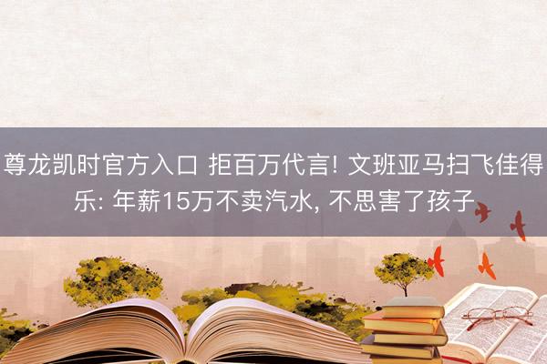 尊龙凯时官方入口 拒百万代言! 文班亚马扫飞佳得乐: 年薪15万