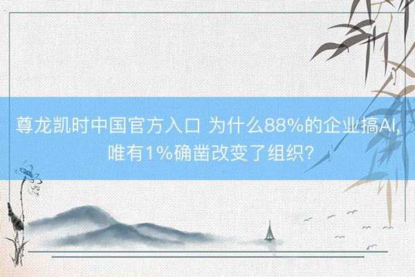 尊龙凯时中国官方入口 为什么88%的企业搞AI， 唯有1%确凿改变了组织?
