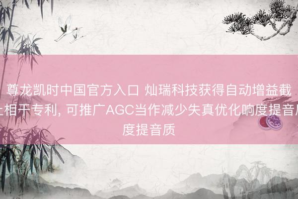 尊龙凯时中国官方入口 灿瑞科技获得自动增益截止相干专利, 可推广AGC当作减少失真优化响度提音质