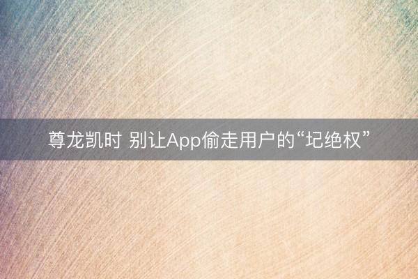 尊龙凯时 别让App偷走用户的“圮绝权”