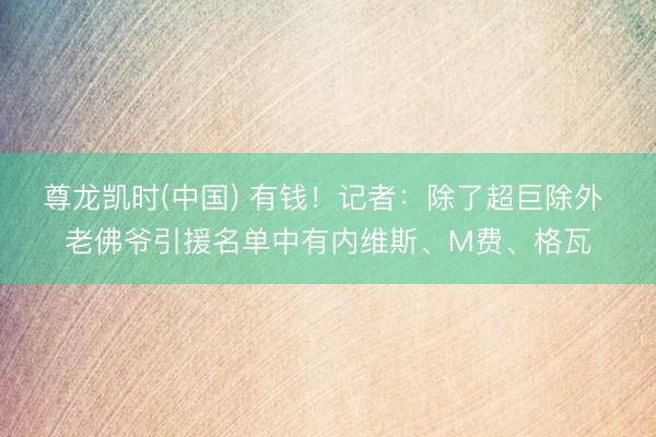 尊龙凯时(中国) 有钱！记者：除了超巨除外 老佛爷引援名单中有内维斯、M费、格瓦