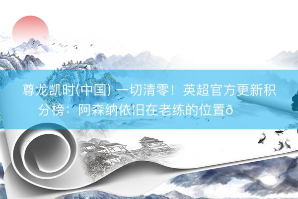 尊龙凯时(中国) 一切清零！英超官方更新积分榜：阿森纳依旧在老练的位置😜