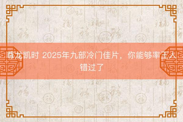 尊龙凯时 2025年九部冷门佳片，你能够率王人错过了