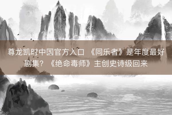 尊龙凯时中国官方入口 《同乐者》是年度最好剧集？《绝命毒师》主创史诗级回来