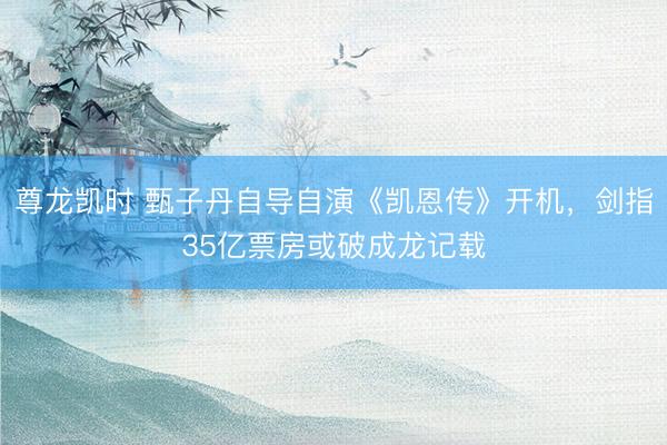 尊龙凯时 甄子丹自导自演《凯恩传》开机，剑指35亿票房或破成龙记载
