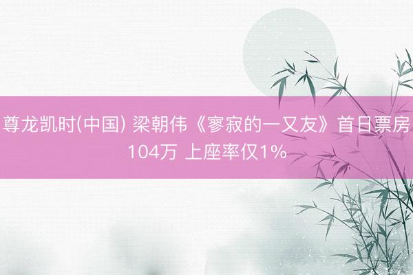 尊龙凯时(中国) 梁朝伟《寥寂的一又友》首日票房104万