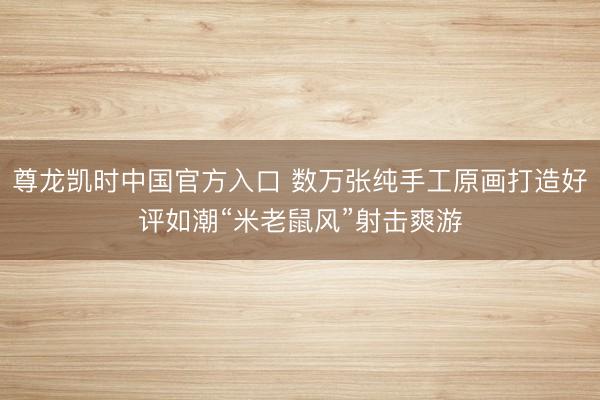 尊龙凯时中国官方入口 数万张纯手工原画打造好评如潮“米老鼠风”射击爽游