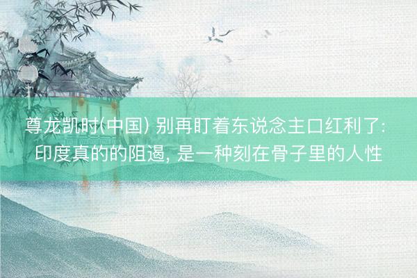 尊龙凯时(中国) 别再盯着东说念主口红利了: 印度真的的阻遏， 是一种刻在骨子里的人性