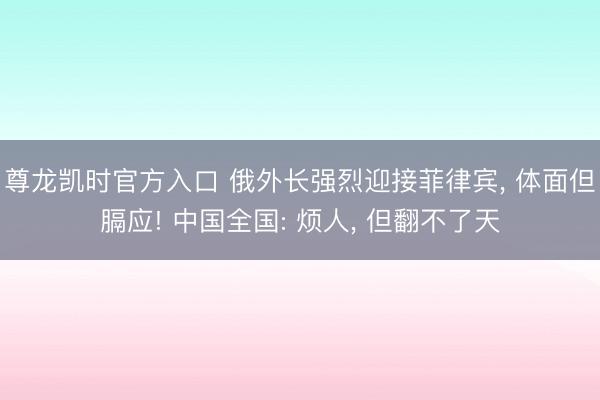 尊龙凯时官方入口 俄外长强烈迎接菲律宾， 体面但膈应! 中国全国: 烦人， 但翻不了天
