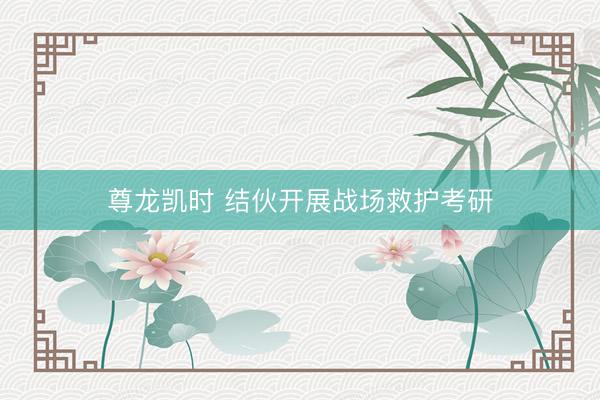 尊龙凯时 结伙开展战场救护考研