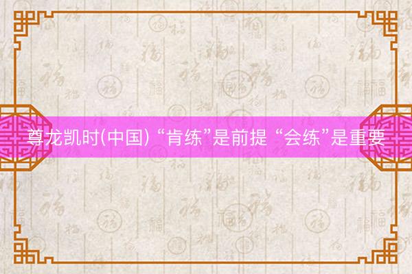 尊龙凯时(中国) “肯练”是前提 “会练”是重要