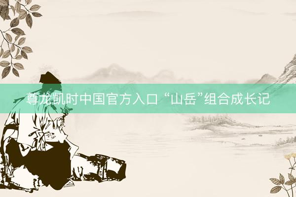尊龙凯时中国官方入口 “山岳”组合成长记