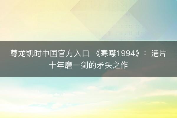 尊龙凯时中国官方入口 《寒噤1994》：港片十年磨一剑的矛头之作
