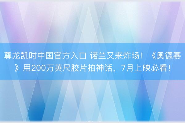 尊龙凯时中国官方入口 诺兰又来炸场!《奥德赛》用200万英尺胶片拍神话,7月上映必看!