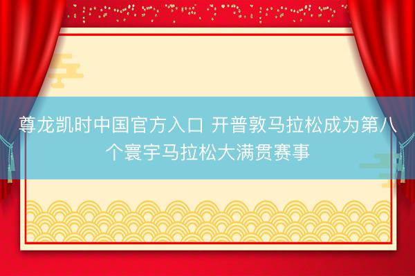 尊龙凯时中国官方入口 开普敦马拉松成为第八个寰宇马拉松大满贯赛事
