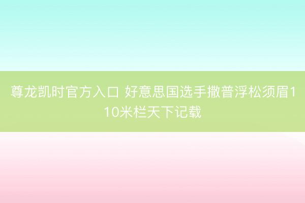 尊龙凯时官方入口 好意思国选手撒普浮松须眉110米栏天下记载