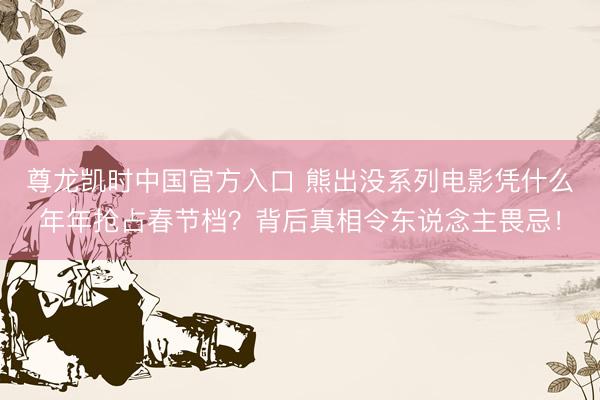 尊龙凯时中国官方入口 熊出没系列电影凭什么年年抢占春节档？背后真相令东说念主畏忌！
